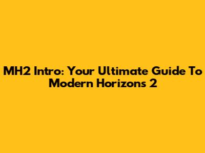 MH2 Intro: Your Ultimate Guide To Modern Horizons 2