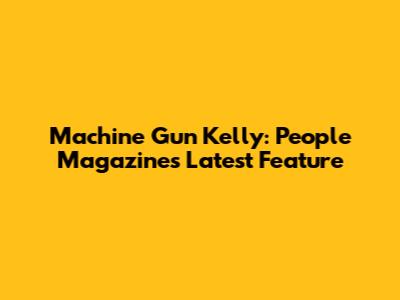 Machine Gun Kelly: People Magazine's Latest Feature