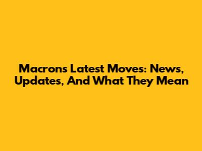 Macron's Latest Moves: News, Updates, And What They Mean