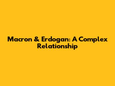 Macron & Erdogan: A Complex Relationship