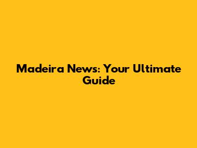 Madeira News: Your Ultimate Guide