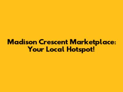 Madison Crescent Marketplace: Your Local Hotspot!