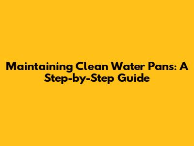 Maintaining Clean Water Pans: A Step-by-Step Guide