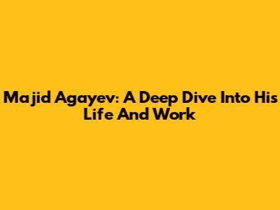 Majid Agayev: A Deep Dive Into His Life And Work