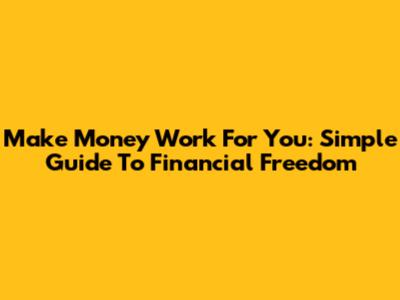 Make Money Work For You: Simple Guide To Financial Freedom