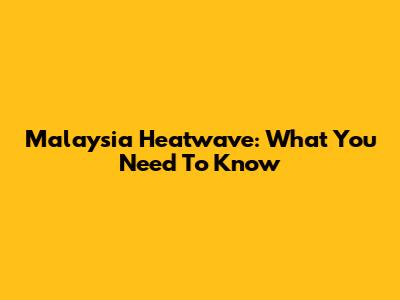 Malaysia Heatwave: What You Need To Know