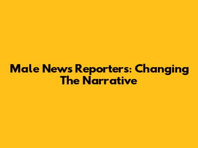 Male News Reporters: Changing The Narrative