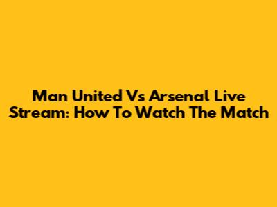 Man United Vs Arsenal Live Stream: How To Watch The Match