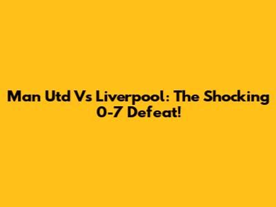 Man Utd Vs Liverpool: The Shocking 0-7 Defeat!