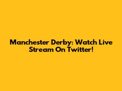 Manchester Derby: Watch Live Stream On Twitter!