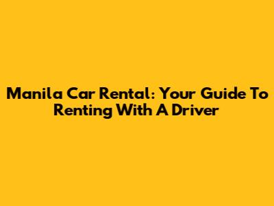 Manila Car Rental: Your Guide To Renting With A Driver