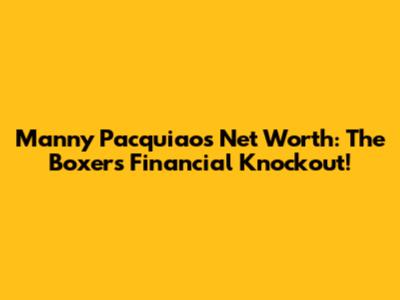 Manny Pacquiao's Net Worth: The Boxer's Financial Knockout!