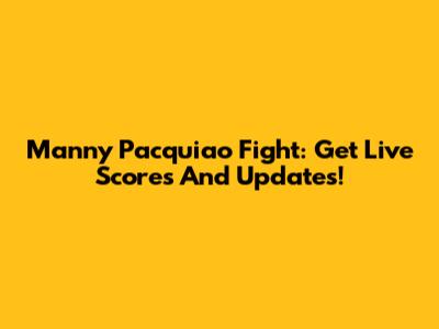 Manny Pacquiao Fight: Get Live Scores And Updates!