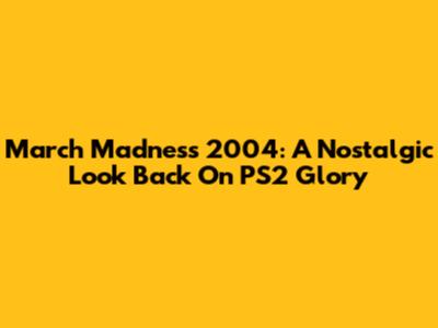 March Madness 2004: A Nostalgic Look Back On PS2 Glory