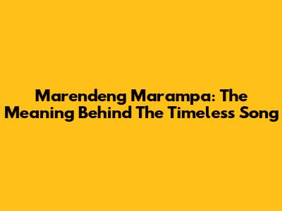 Marendeng Marampa: The Meaning Behind The Timeless Song
