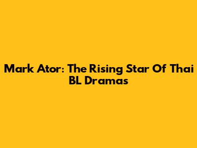 Mark Ator: The Rising Star Of Thai BL Dramas