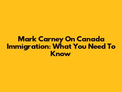 Mark Carney On Canada Immigration: What You Need To Know