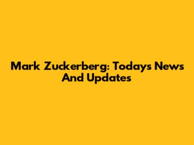 Mark Zuckerberg: Today's News And Updates