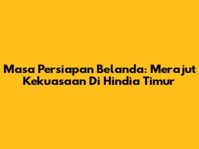 Masa Persiapan Belanda: Merajut Kekuasaan Di Hindia Timur
