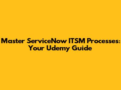 Master ServiceNow ITSM Processes: Your Udemy Guide