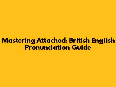 Mastering 'Attached': British English Pronunciation Guide