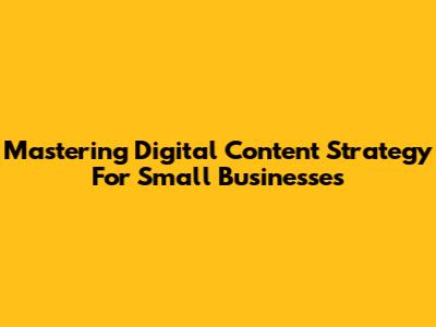 Mastering Digital Content Strategy For Small Businesses