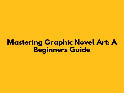 Mastering Graphic Novel Art: A Beginner's Guide