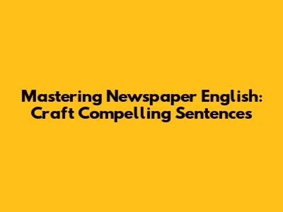 Mastering Newspaper English: Craft Compelling Sentences