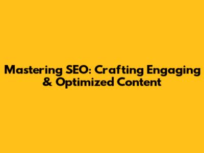 Mastering SEO: Crafting Engaging & Optimized Content