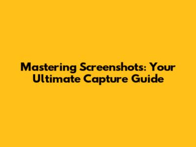 Mastering Screenshots: Your Ultimate Capture Guide