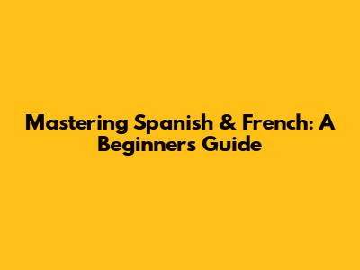 Mastering Spanish & French: A Beginner's Guide