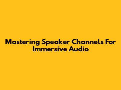 Mastering Speaker Channels For Immersive Audio