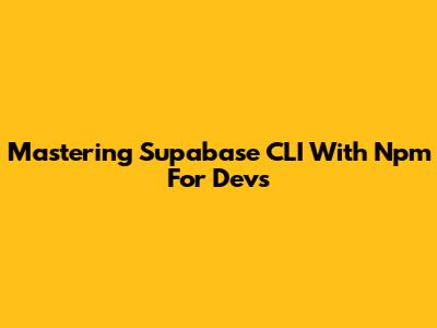 Mastering Supabase CLI With Npm For Devs