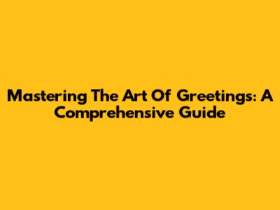 Mastering The Art Of Greetings: A Comprehensive Guide