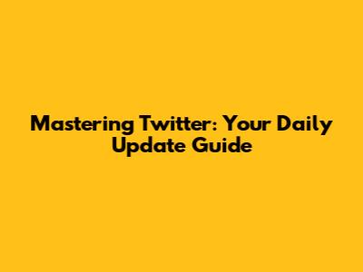 Mastering Twitter: Your Daily Update Guide