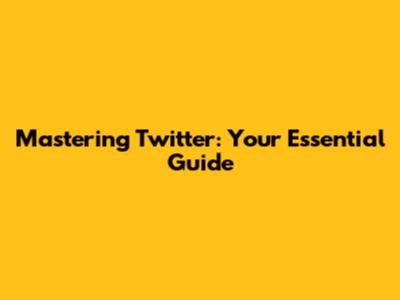 Mastering Twitter: Your Essential Guide