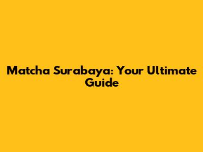 Matcha Surabaya: Your Ultimate Guide