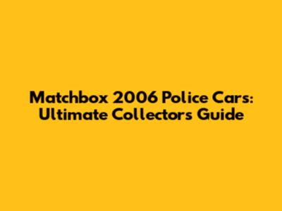Matchbox 2006 Police Cars: Ultimate Collector's Guide