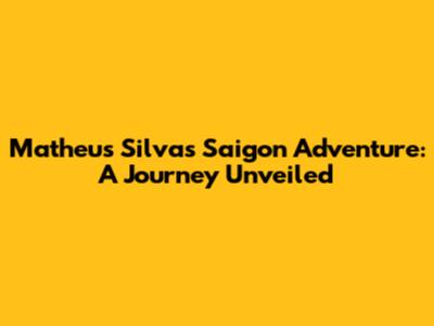 Matheus Silva's Saigon Adventure: A Journey Unveiled