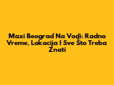 Maxi Beograd Na Vodi: Radno Vreme, Lokacija I Sve Što Treba Znati