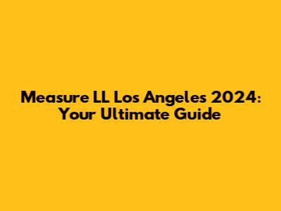 Measure LL Los Angeles 2024: Your Ultimate Guide