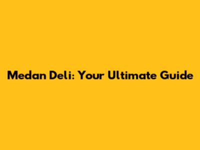 Medan Deli: Your Ultimate Guide