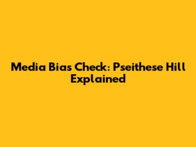 Media Bias Check: Pseithese Hill Explained