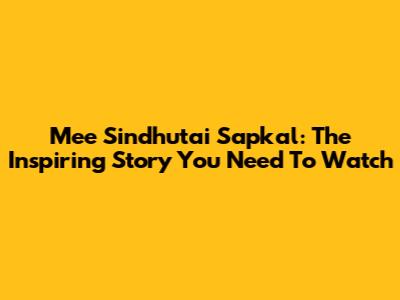 Mee Sindhutai Sapkal: The Inspiring Story You Need To Watch