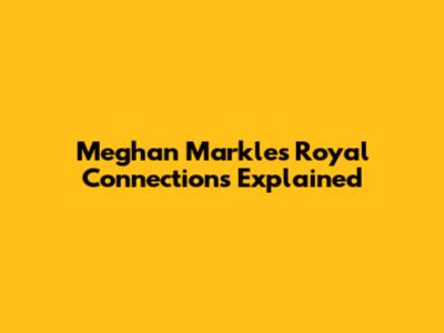 Meghan Markle's Royal Connections Explained