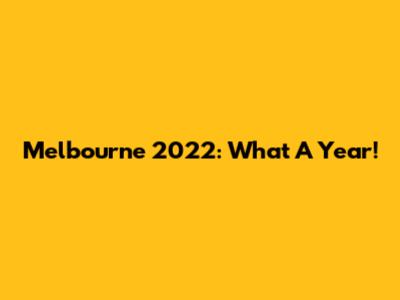 Melbourne 2022: What A Year!