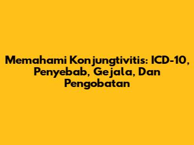 Memahami Konjungtivitis: ICD-10, Penyebab, Gejala, Dan Pengobatan