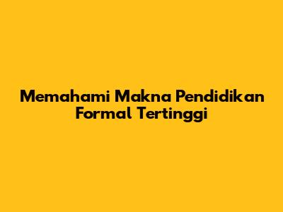 Memahami Makna Pendidikan Formal Tertinggi