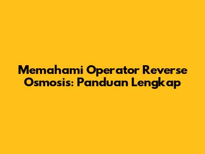 Memahami Operator Reverse Osmosis: Panduan Lengkap