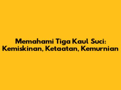 Memahami Tiga Kaul Suci: Kemiskinan, Ketaatan, Kemurnian